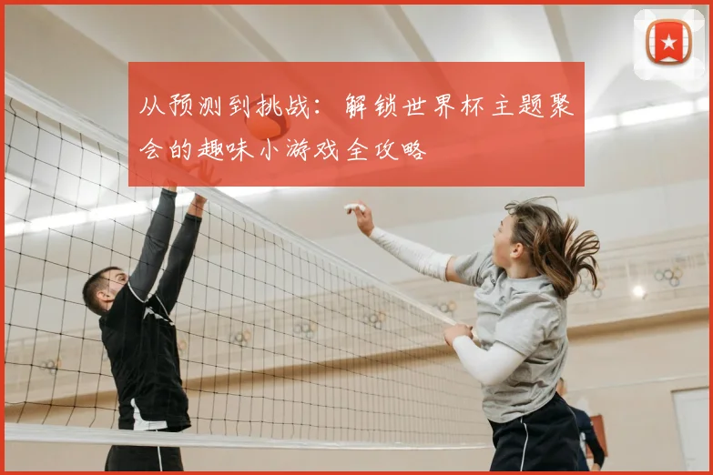 从预测到挑战：解锁世界杯主题聚会的趣味小游戏全攻略