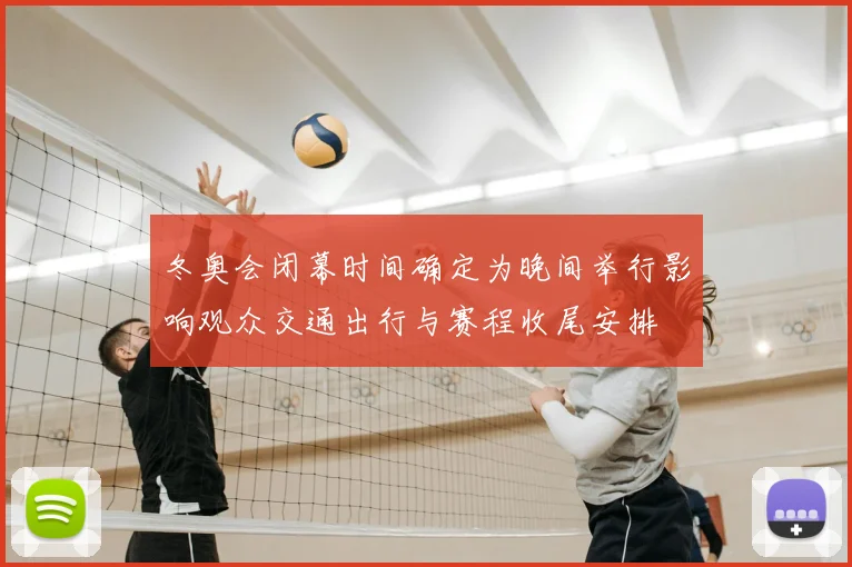 冬奥会闭幕时间确定为晚间举行影响观众交通出行与赛程收尾安排