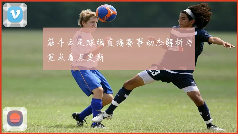 筋斗云足球线直播赛事动态解析与重点看点更新