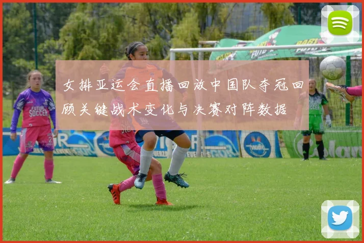 女排亚运会直播回放中国队夺冠回顾关键战术变化与决赛对阵数据