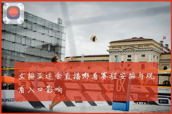 女排亚运会直播哪看赛程安排与观看入口影响