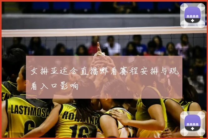 女排亚运会直播哪看赛程安排与观看入口影响