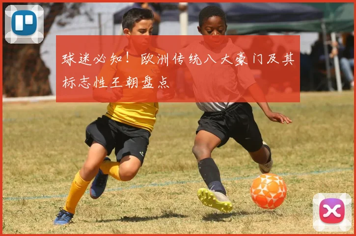球迷必知！欧洲传统八大豪门及其标志性王朝盘点