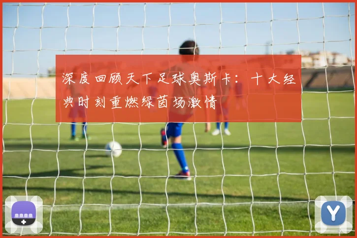 深度回顾天下足球奥斯卡：十大经典时刻重燃绿茵场激情