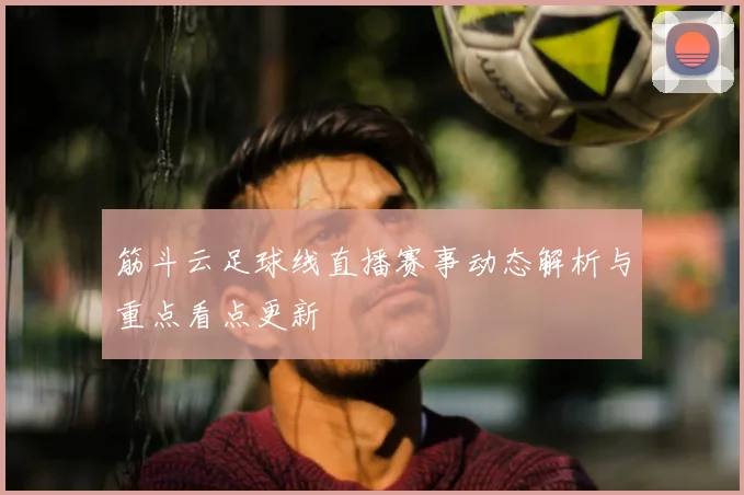 筋斗云足球线直播赛事动态解析与重点看点更新
