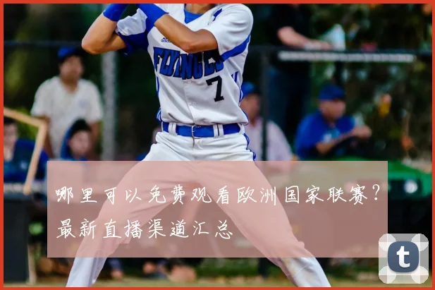 哪里可以免费观看欧洲国家联赛？最新直播渠道汇总