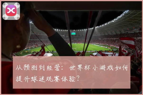 从预测到经营：世界杯小游戏如何提升球迷观赛体验？