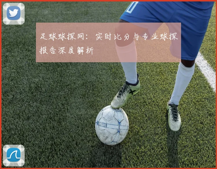 足球球探网：实时比分与专业球探报告深度解析