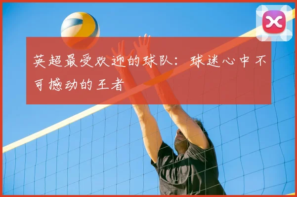 英超最受欢迎的球队:球迷心中不可撼动的王者