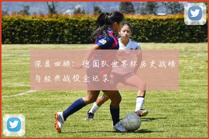 深度回顾：德国队世界杯历史战绩与经典战役全记录