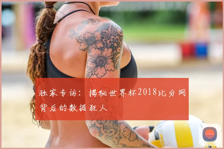 独家专访：揭秘世界杯2018比分网背后的数据狂人