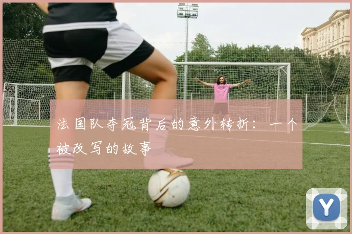 法国队夺冠背后的意外转折：一个被改写的故事