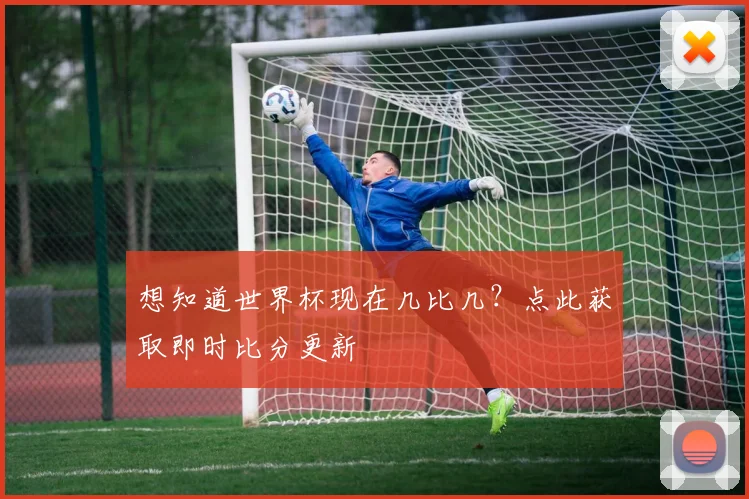 想知道世界杯现在几比几？点此获取即时比分更新