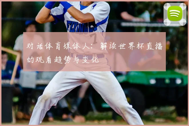 对话体育媒体人：解读世界杯直播的观看趋势与变化