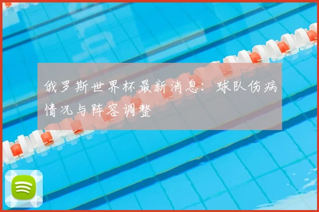 俄罗斯世界杯最新消息：球队伤病情况与阵容调整
