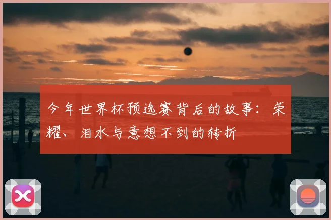 今年世界杯预选赛背后的故事：荣耀、泪水与意想不到的转折