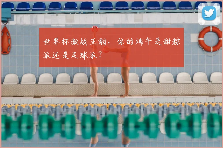 世界杯激战正酣，你的端午是甜粽派还是足球派？