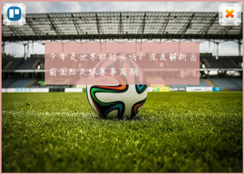今年是世界杯时间吗？深度解析当前国际足球赛事周期