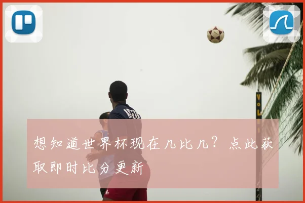 想知道世界杯现在几比几？点此获取即时比分更新