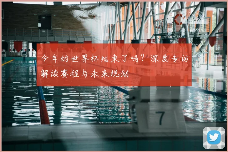 今年的世界杯结束了吗？深度专访解读赛程与未来规划