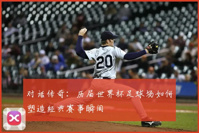 对话传奇：历届世界杯足球场如何塑造经典赛事瞬间