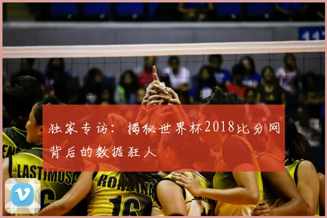 独家专访:揭秘世界杯2018比分网背后的数据狂人