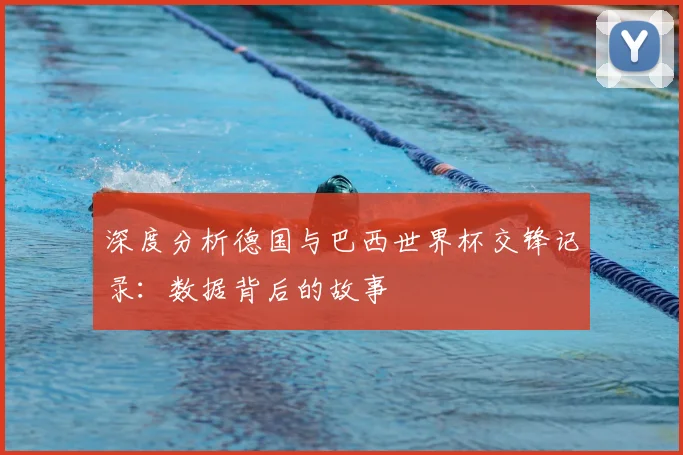 深度分析德国与巴西世界杯交锋记录：数据背后的故事
