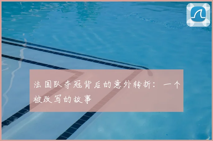 法国队夺冠背后的意外转折：一个被改写的故事