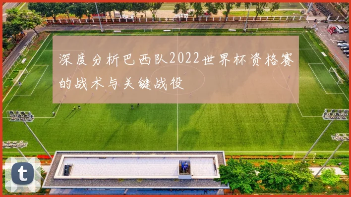 深度分析巴西队2022世界杯资格赛的战术与关键战役