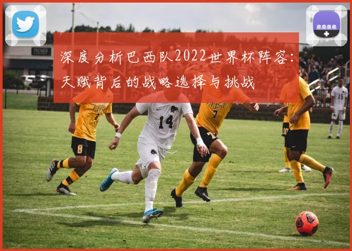 深度分析巴西队2022世界杯阵容：天赋背后的战略选择与挑战