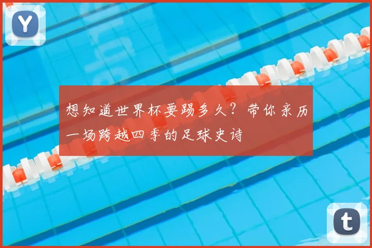 想知道世界杯要踢多久?带你亲历一场跨越四季的足球史诗
