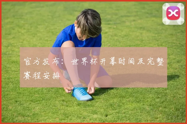 官方发布：世界杯开幕时间及完整赛程安排