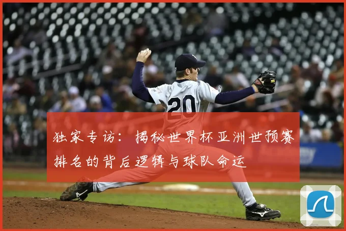 独家专访：揭秘世界杯亚洲世预赛排名的背后逻辑与球队命运