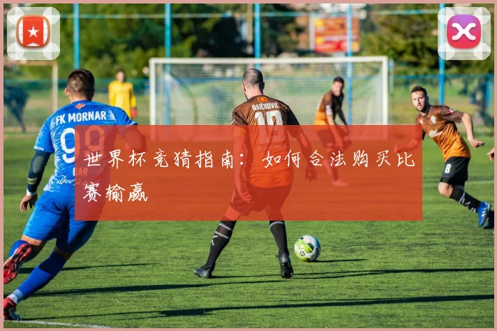 世界杯竞猜指南:如何合法购买比赛输赢
