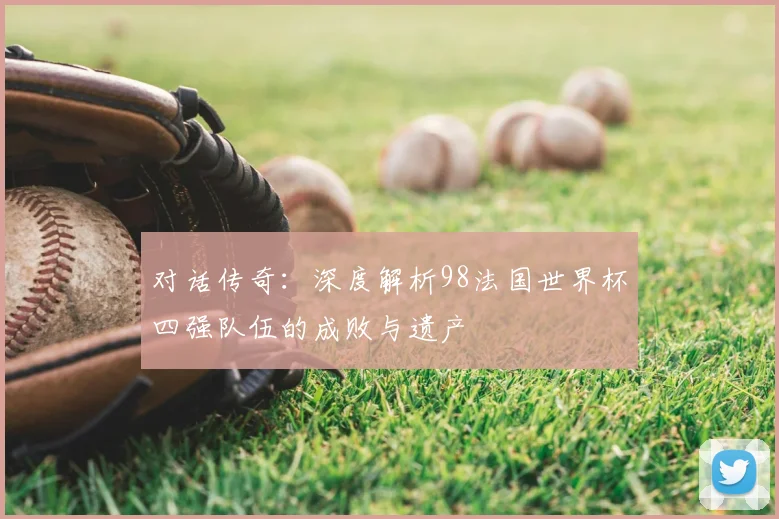 对话传奇：深度解析98法国世界杯四强队伍的成败与遗产