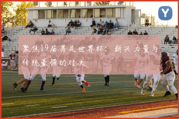 聚焦19届男足世界杯:新兴力量与传统豪强的对决