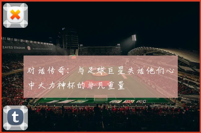 对话传奇：与足球巨星共话他们心中大力神杯的非凡重量