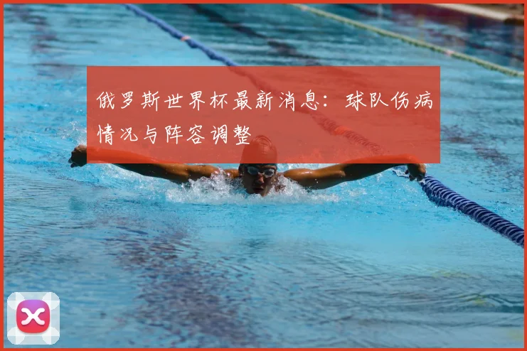 俄罗斯世界杯最新消息：球队伤病情况与阵容调整