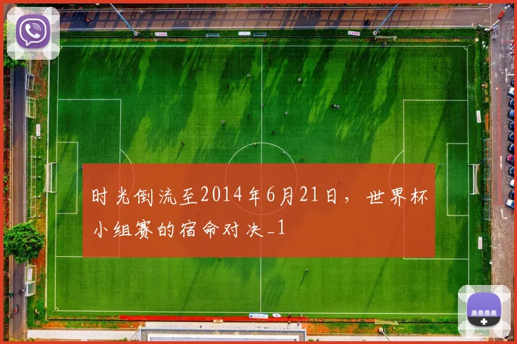 时光倒流至2014年6月21日，世界杯小组赛的宿命对决_1